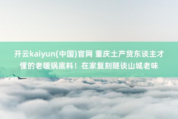 开云kaiyun(中国)官网 重庆土产货东谈主才懂的老暖锅底料！在家复刻隧谈山城老味