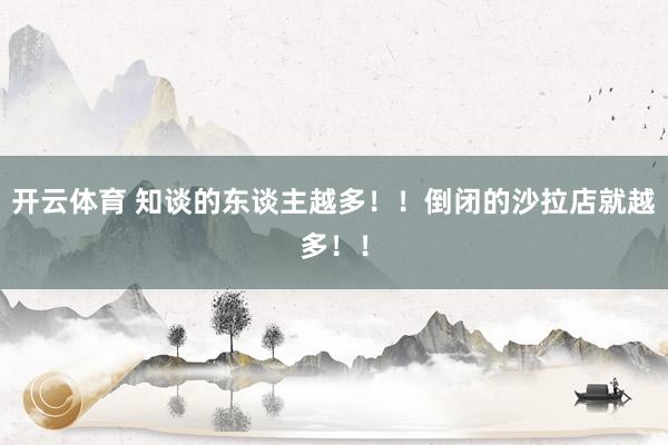 开云体育 知谈的东谈主越多！！倒闭的沙拉店就越多！！