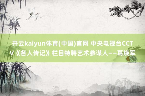 开云kaiyun体育(中国)官网 中央电视台CCTV《各人传记》栏目特聘艺术参谋人——葛焕军