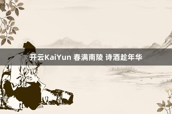 开云KaiYun 春满南陵 诗酒趁年华
