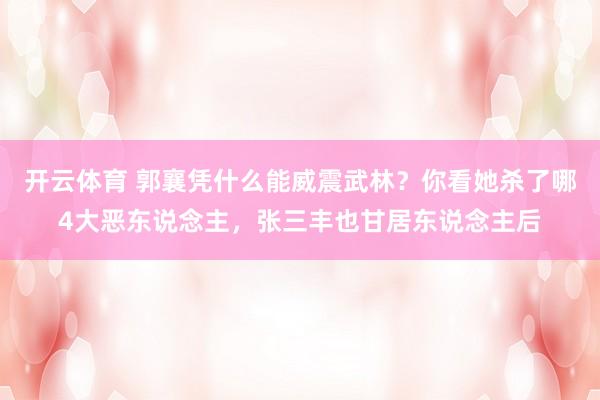 开云体育 郭襄凭什么能威震武林？你看她杀了哪4大恶东说念主，张三丰也甘居东说念主后