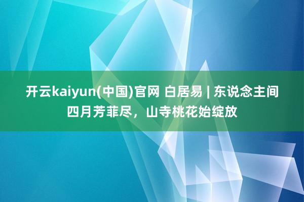 开云kaiyun(中国)官网 白居易 | 东说念主间四月芳菲尽，山寺桃花始绽放