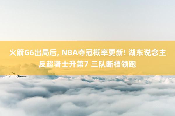 火箭G6出局后， NBA夺冠概率更新! 湖东说念主反超骑士升第7 三队断档领跑