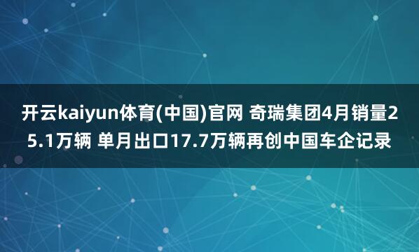 开云kaiyun体育(中国)官网 奇瑞集团4月销量25.1万辆 单月出口17.7万辆再创中国车企记录