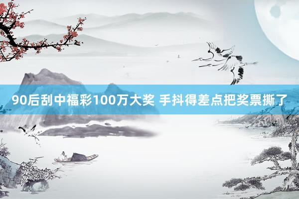 90后刮中福彩100万大奖 手抖得差点把奖票撕了