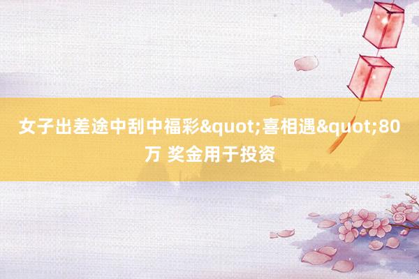 女子出差途中刮中福彩"喜相遇"80万 奖金用于投资