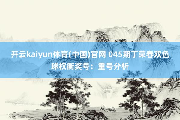 开云kaiyun体育(中国)官网 045期丁荣春双色球权衡奖号：重号分析