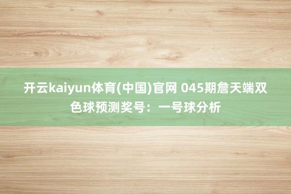开云kaiyun体育(中国)官网 045期詹天端双色球预测奖号：一号球分析