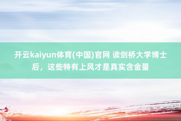开云kaiyun体育(中国)官网 读剑桥大学博士后，这些特有上风才是真实含金量