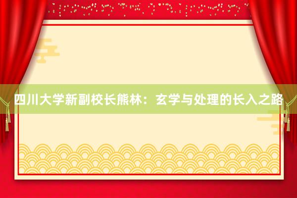 四川大学新副校长熊林：玄学与处理的长入之路