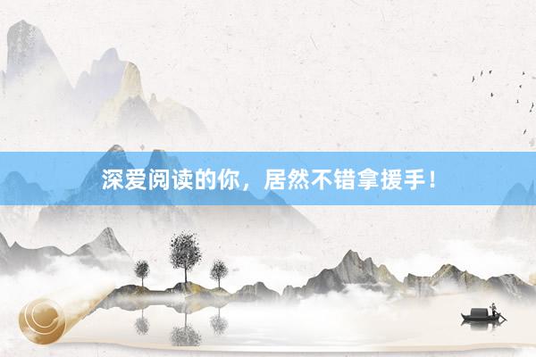 深爱阅读的你，居然不错拿援手！