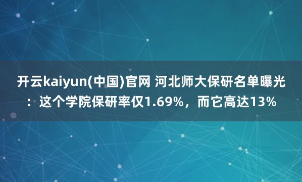 开云kaiyun(中国)官网 河北师大保研名单曝光：这个学院保研率仅1.69%，而它高达13%