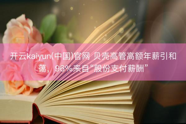 开云kaiyun(中国)官网 贝壳高管高额年薪引和蔼，96%来自“股份支付薪酬”