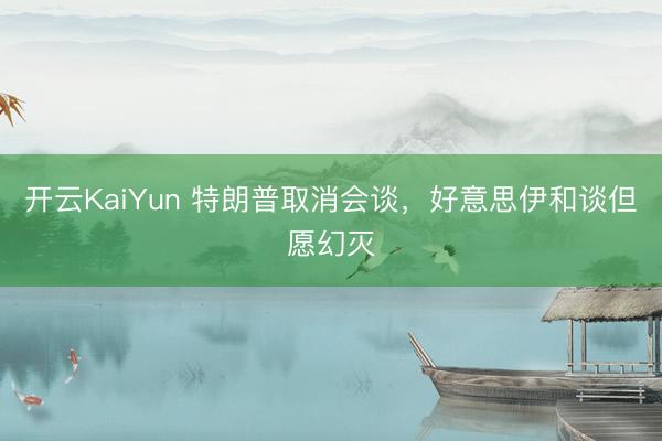 开云KaiYun 特朗普取消会谈，好意思伊和谈但愿幻灭