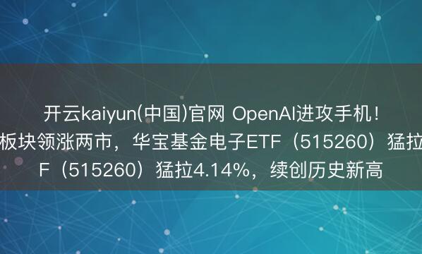开云kaiyun(中国)官网 OpenAI进攻手机！“牵手”立讯精密！电子板块领涨两市，华宝基金电子ETF（515260）猛拉4.14%，续创历史新高