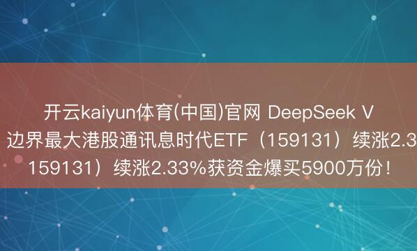 开云kaiyun体育(中国)官网 DeepSeek V4引爆，港股芯片大反攻！边界最大港股通讯息时代ETF（159131）续涨2.33%获资金爆买5900万份！