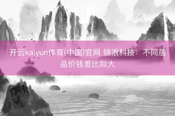 开云kaiyun体育(中国)官网 锦浪科技：不同居品价钱差比拟大