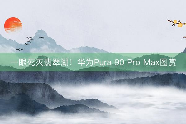 一眼死灭翡翠湖！华为Pura 90 Pro Max图赏