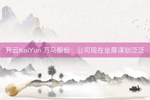 开云KaiYun 万马股份：公司现在坐蓐谋划泛泛