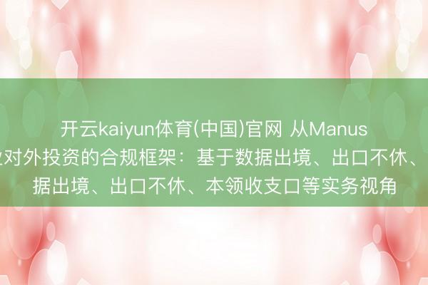 开云kaiyun体育(中国)官网 从Manus谢却交游案看中国企业对外投资的合规框架：基于数据出境、出口不休、本领收支口等实务视角