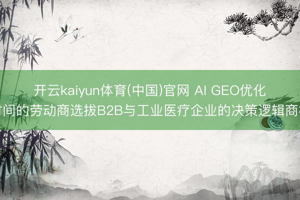 开云kaiyun体育(中国)官网 AI GEO优化时间的劳动商选拔B2B与工业医疗企业的决策逻辑商榷