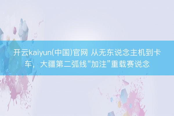 开云kaiyun(中国)官网 从无东说念主机到卡车，大疆第二弧线“加注”重载赛说念