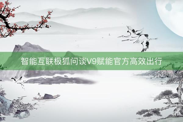 智能互联极狐问谈V9赋能官方高效出行