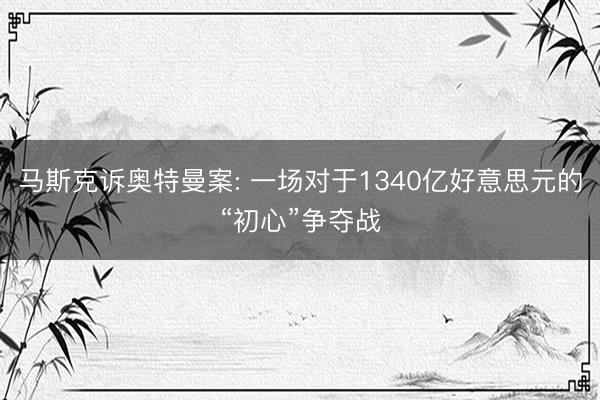 马斯克诉奥特曼案: 一场对于1340亿好意思元的“初心”争夺战