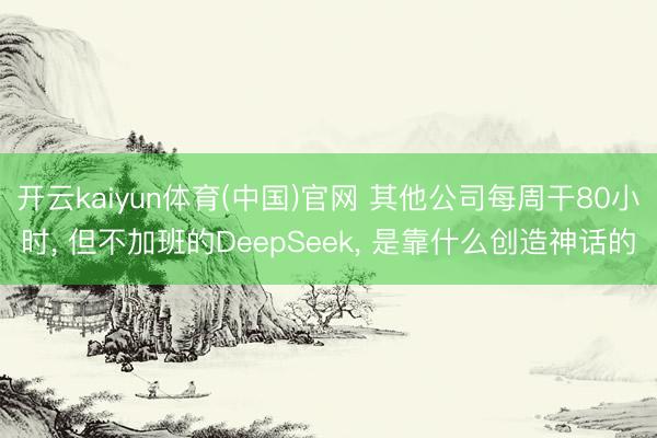 开云kaiyun体育(中国)官网 其他公司每周干80小时， 但不加班的DeepSeek， 是靠什么创造神话的