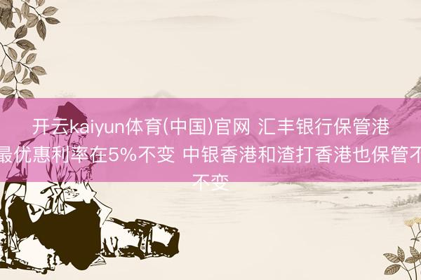 开云kaiyun体育(中国)官网 汇丰银行保管港元最优惠利率在5%不变 中银香港和渣打香港也保管不变