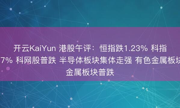 开云KaiYun 港股午评：恒指跌1.23% 科指跌0.97% 科网股普跌 半导体板块集体走强 有色金属板块普跌