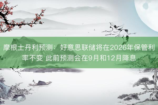 摩根士丹利预测：好意思联储将在2026年保管利率不变 此前预测会在9月和12月降息