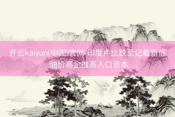 开云kaiyun(中国)官网 印度卢比跌至记载新低 油价高企推高入口资本