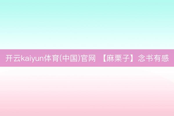 开云kaiyun体育(中国)官网 【麻栗子】念书有感