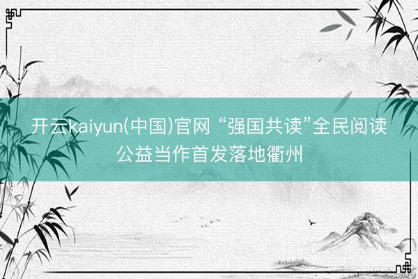 开云kaiyun(中国)官网 “强国共读”全民阅读公益当作首发落地衢州