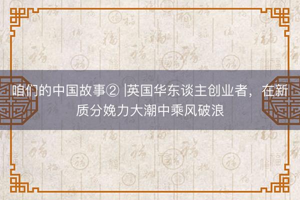 咱们的中国故事② |英国华东谈主创业者，在新质分娩力大潮中乘风破浪