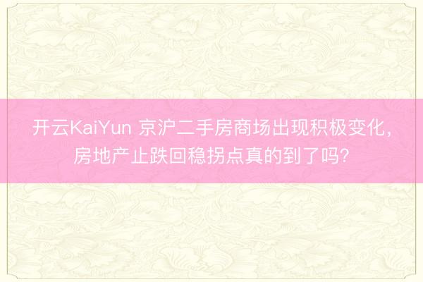 开云KaiYun 京沪二手房商场出现积极变化，房地产止跌回稳拐点真的到了吗？