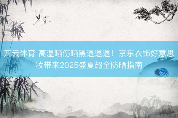 开云体育 高温晒伤晒黑退退退！京东衣饰好意思妆带来2025盛夏超全防晒指南