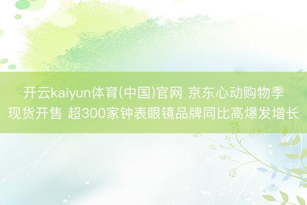 开云kaiyun体育(中国)官网 京东心动购物季现货开售 超300家钟表眼镜品牌同比高爆发增长