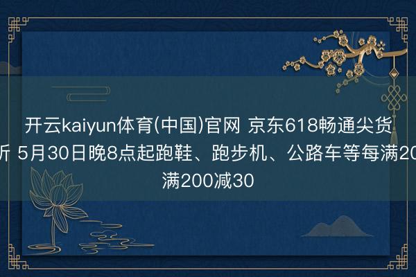 开云kaiyun体育(中国)官网 京东618畅通尖货不啻5折 5月30日晚8点起跑鞋、跑步机、公路车等每满200减30