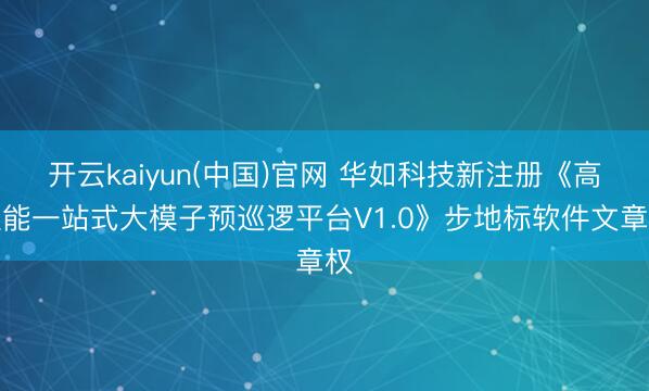 开云kaiyun(中国)官网 华如科技新注册《高性能一站式大模子预巡逻平台V1.0》步地标软件文章权
